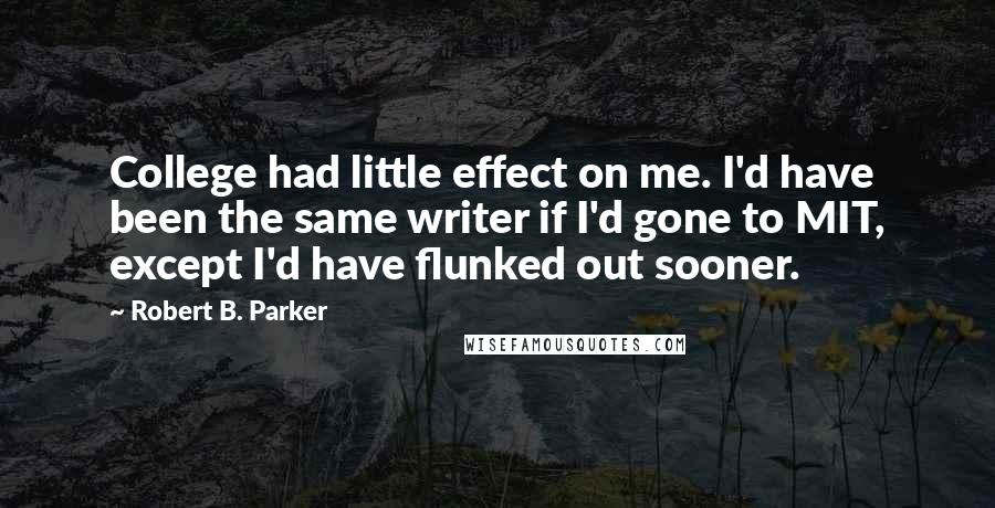 Robert B. Parker Quotes: College had little effect on me. I'd have been the same writer if I'd gone to MIT, except I'd have flunked out sooner.