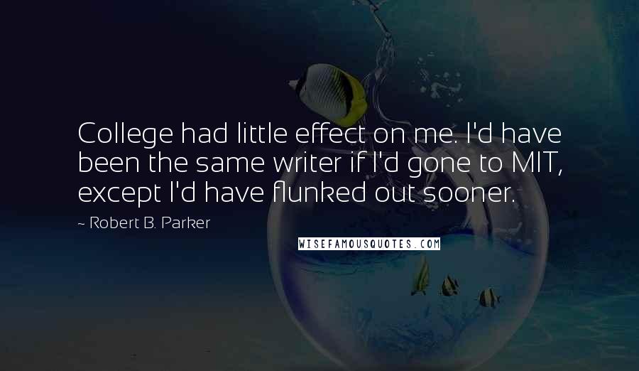 Robert B. Parker Quotes: College had little effect on me. I'd have been the same writer if I'd gone to MIT, except I'd have flunked out sooner.