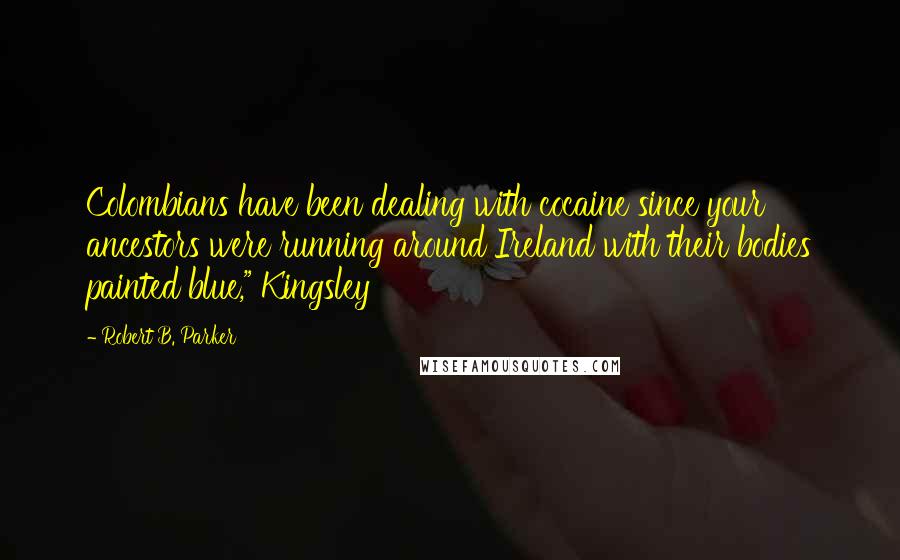 Robert B. Parker Quotes: Colombians have been dealing with cocaine since your ancestors were running around Ireland with their bodies painted blue," Kingsley