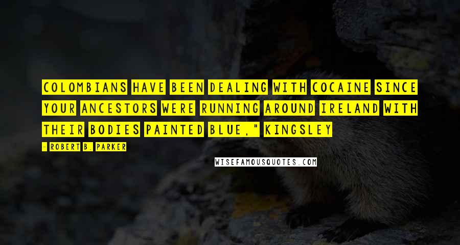 Robert B. Parker Quotes: Colombians have been dealing with cocaine since your ancestors were running around Ireland with their bodies painted blue," Kingsley