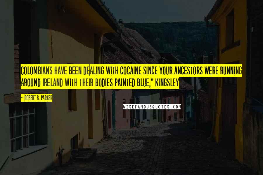 Robert B. Parker Quotes: Colombians have been dealing with cocaine since your ancestors were running around Ireland with their bodies painted blue," Kingsley