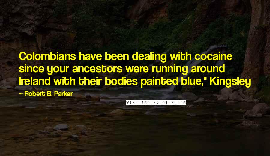 Robert B. Parker Quotes: Colombians have been dealing with cocaine since your ancestors were running around Ireland with their bodies painted blue," Kingsley