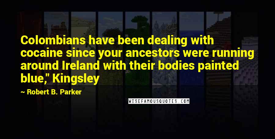 Robert B. Parker Quotes: Colombians have been dealing with cocaine since your ancestors were running around Ireland with their bodies painted blue," Kingsley