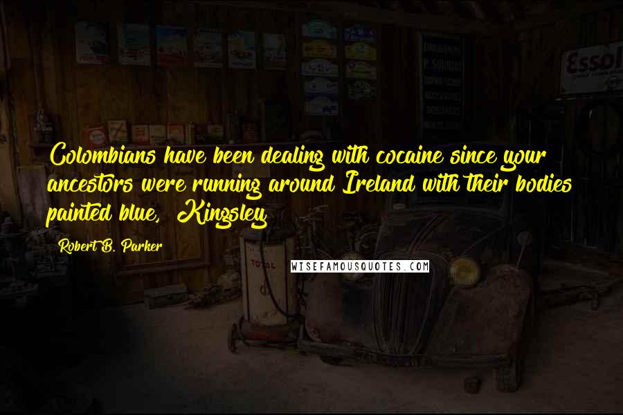 Robert B. Parker Quotes: Colombians have been dealing with cocaine since your ancestors were running around Ireland with their bodies painted blue," Kingsley