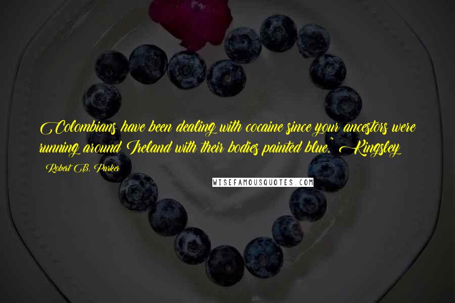 Robert B. Parker Quotes: Colombians have been dealing with cocaine since your ancestors were running around Ireland with their bodies painted blue," Kingsley