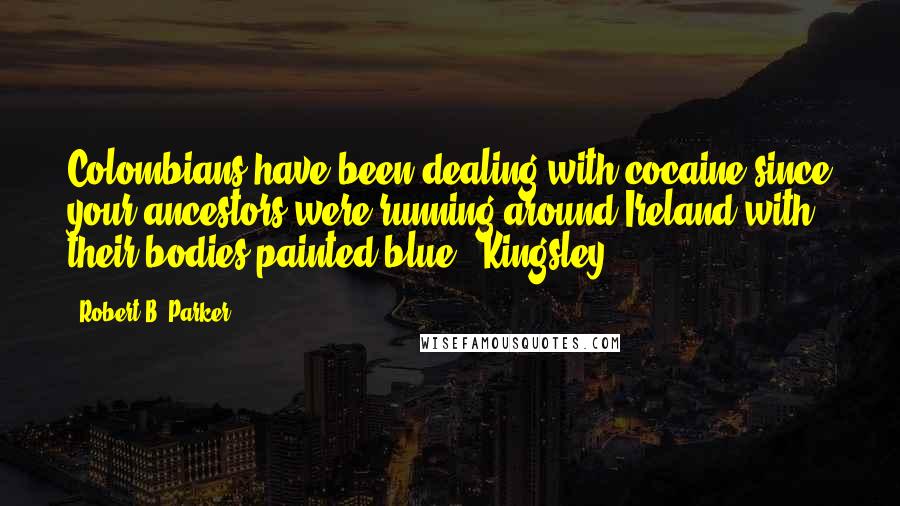 Robert B. Parker Quotes: Colombians have been dealing with cocaine since your ancestors were running around Ireland with their bodies painted blue," Kingsley