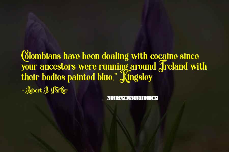 Robert B. Parker Quotes: Colombians have been dealing with cocaine since your ancestors were running around Ireland with their bodies painted blue," Kingsley