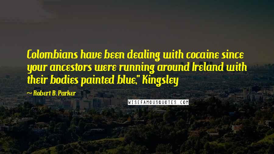 Robert B. Parker Quotes: Colombians have been dealing with cocaine since your ancestors were running around Ireland with their bodies painted blue," Kingsley