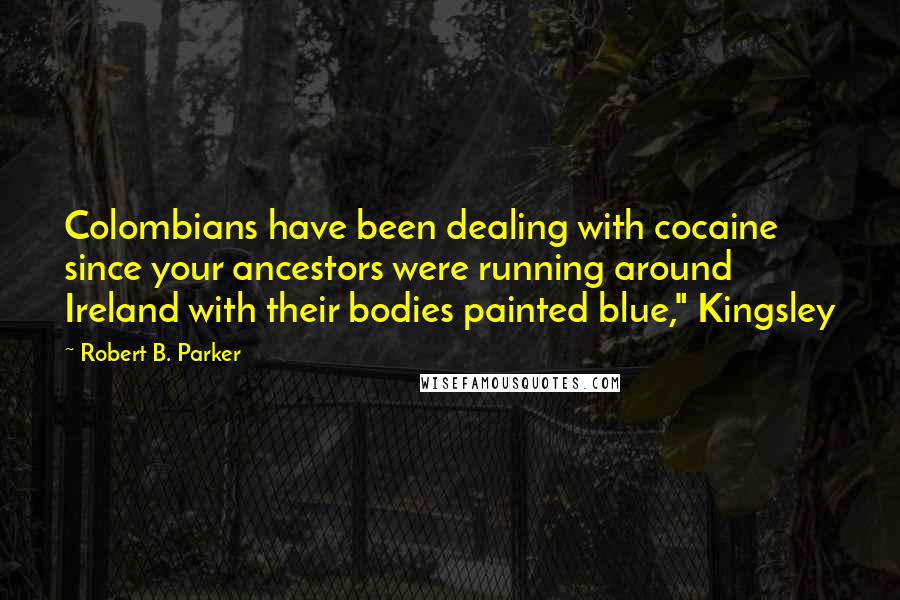 Robert B. Parker Quotes: Colombians have been dealing with cocaine since your ancestors were running around Ireland with their bodies painted blue," Kingsley