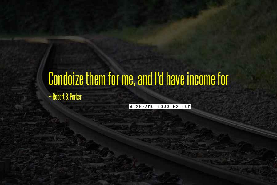 Robert B. Parker Quotes: Condoize them for me, and I'd have income for