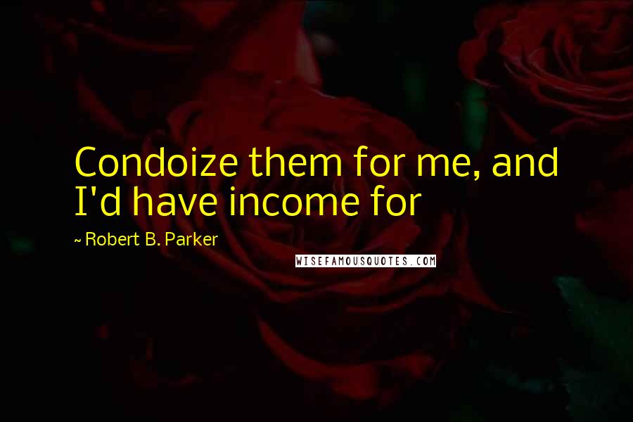 Robert B. Parker Quotes: Condoize them for me, and I'd have income for