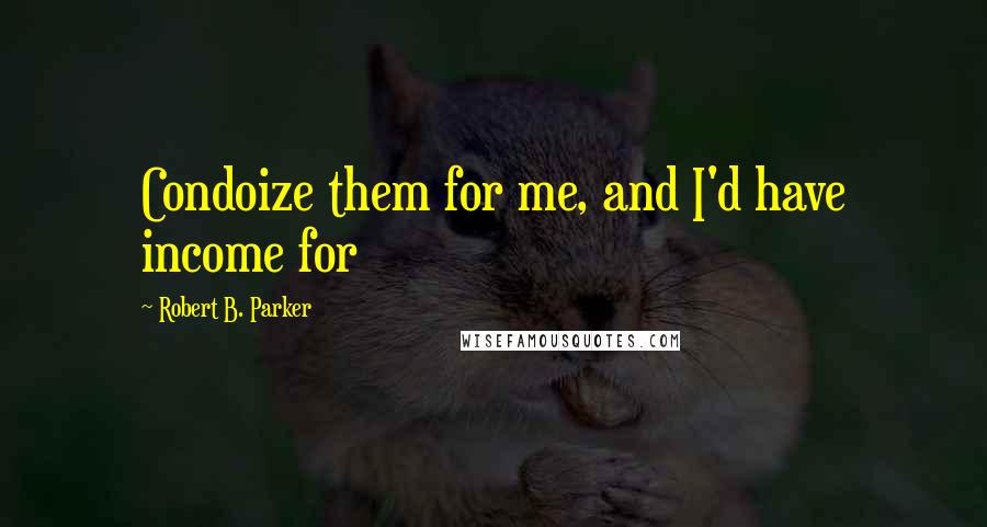 Robert B. Parker Quotes: Condoize them for me, and I'd have income for