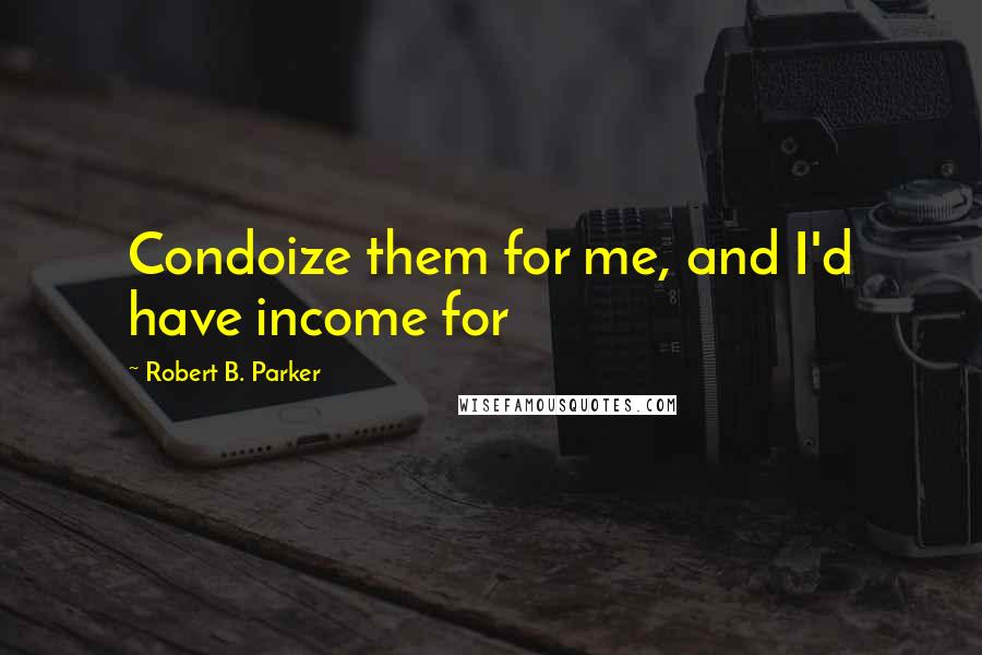 Robert B. Parker Quotes: Condoize them for me, and I'd have income for