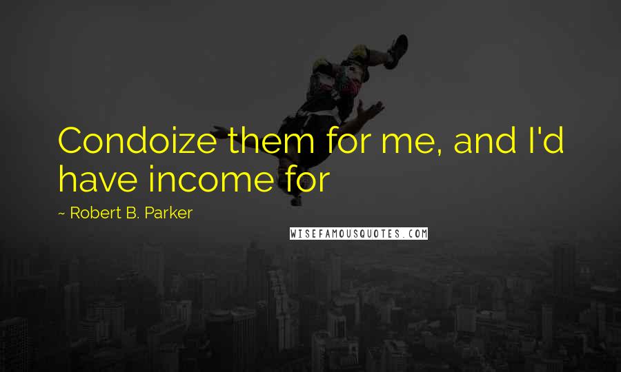 Robert B. Parker Quotes: Condoize them for me, and I'd have income for