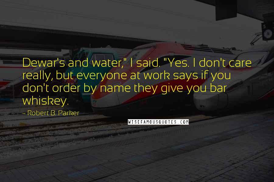 Robert B. Parker Quotes: Dewar's and water," I said. "Yes. I don't care really, but everyone at work says if you don't order by name they give you bar whiskey.