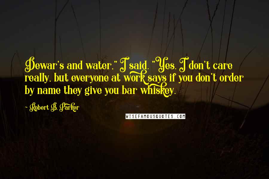 Robert B. Parker Quotes: Dewar's and water," I said. "Yes. I don't care really, but everyone at work says if you don't order by name they give you bar whiskey.