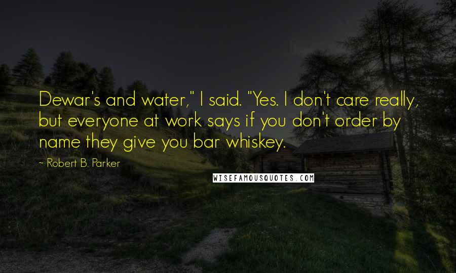 Robert B. Parker Quotes: Dewar's and water," I said. "Yes. I don't care really, but everyone at work says if you don't order by name they give you bar whiskey.