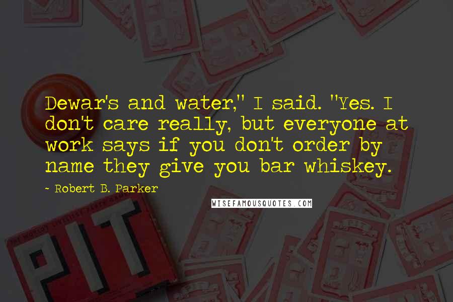 Robert B. Parker Quotes: Dewar's and water," I said. "Yes. I don't care really, but everyone at work says if you don't order by name they give you bar whiskey.