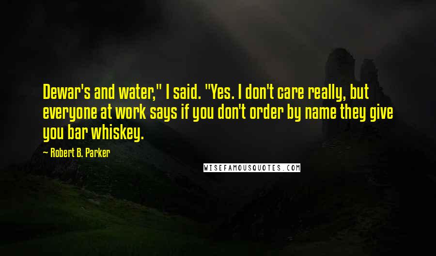 Robert B. Parker Quotes: Dewar's and water," I said. "Yes. I don't care really, but everyone at work says if you don't order by name they give you bar whiskey.