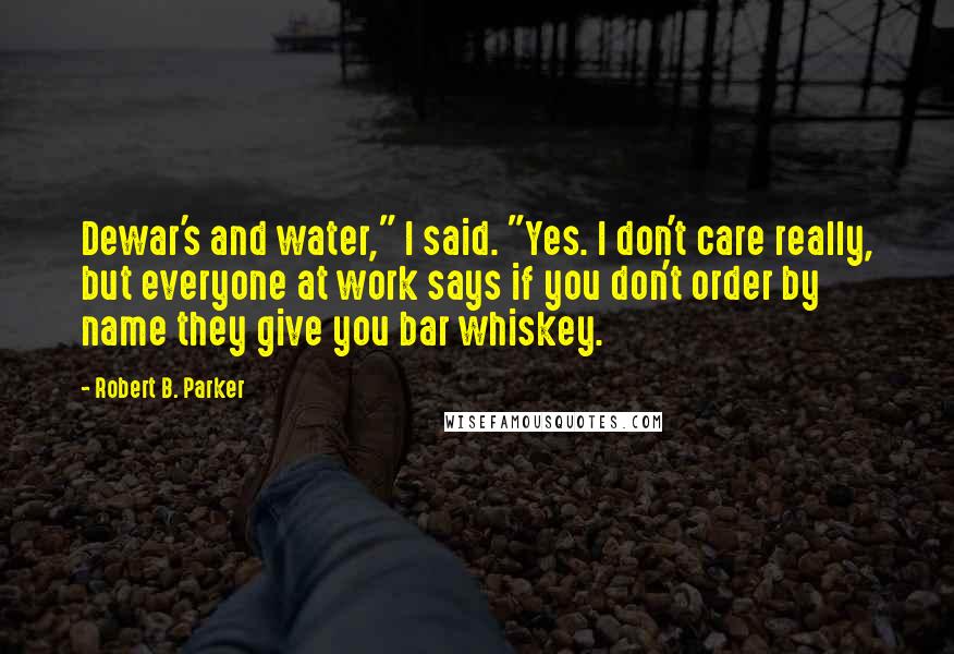 Robert B. Parker Quotes: Dewar's and water," I said. "Yes. I don't care really, but everyone at work says if you don't order by name they give you bar whiskey.