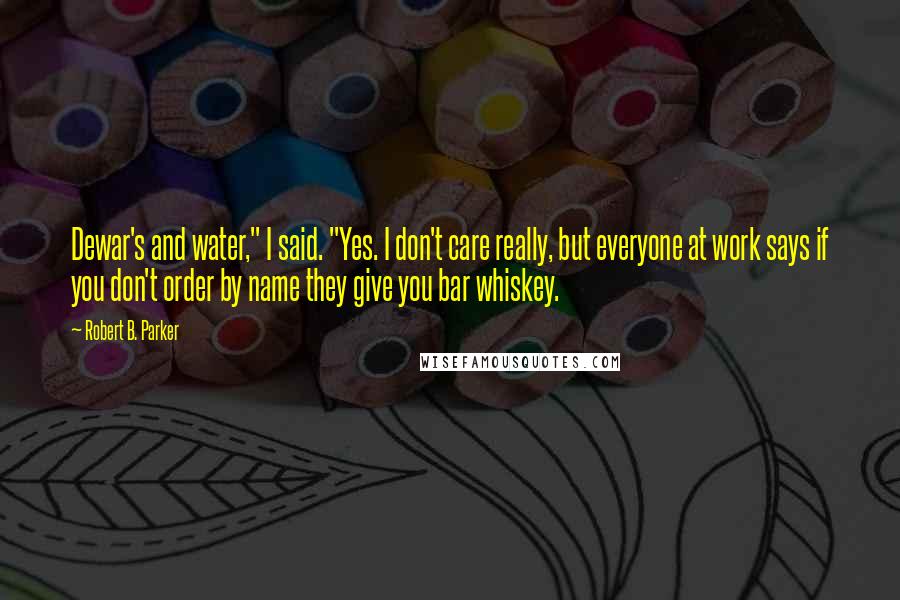 Robert B. Parker Quotes: Dewar's and water," I said. "Yes. I don't care really, but everyone at work says if you don't order by name they give you bar whiskey.