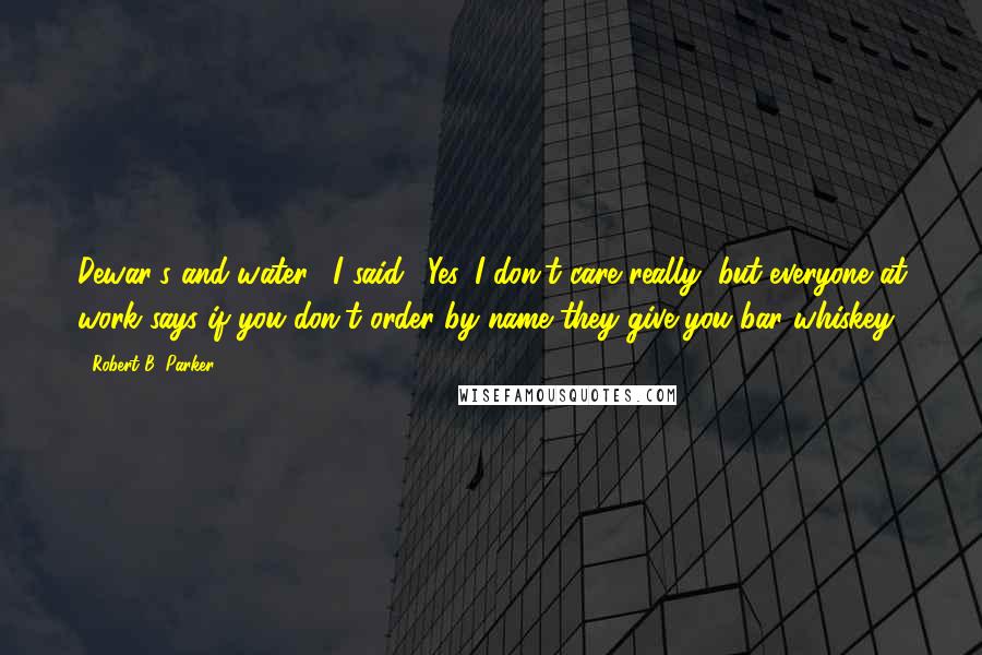 Robert B. Parker Quotes: Dewar's and water," I said. "Yes. I don't care really, but everyone at work says if you don't order by name they give you bar whiskey.