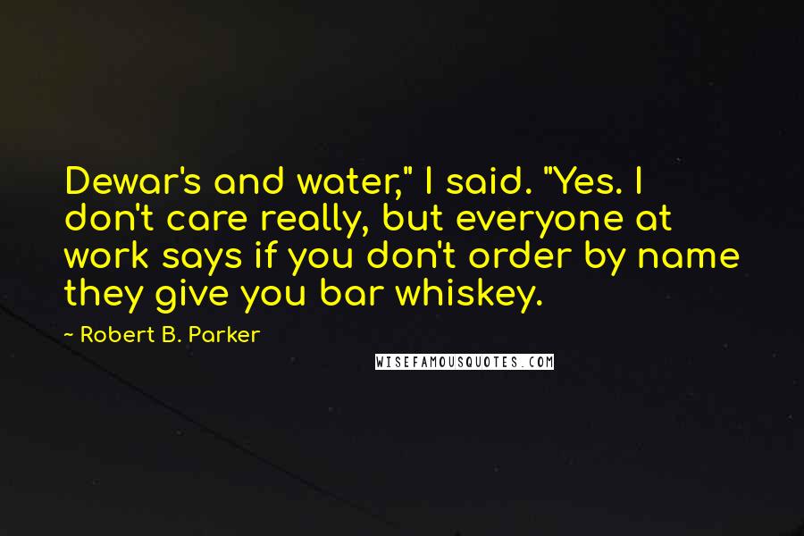 Robert B. Parker Quotes: Dewar's and water," I said. "Yes. I don't care really, but everyone at work says if you don't order by name they give you bar whiskey.