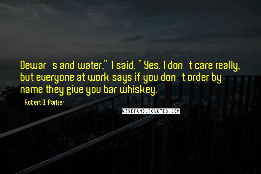 Robert B. Parker Quotes: Dewar's and water," I said. "Yes. I don't care really, but everyone at work says if you don't order by name they give you bar whiskey.