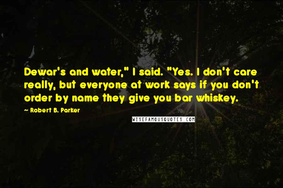 Robert B. Parker Quotes: Dewar's and water," I said. "Yes. I don't care really, but everyone at work says if you don't order by name they give you bar whiskey.