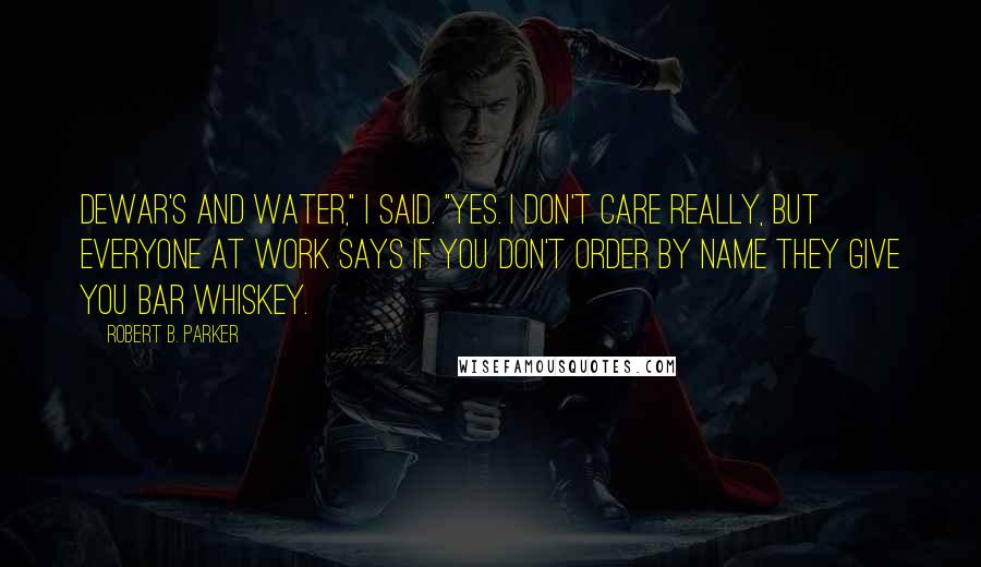 Robert B. Parker Quotes: Dewar's and water," I said. "Yes. I don't care really, but everyone at work says if you don't order by name they give you bar whiskey.