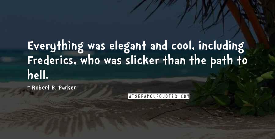 Robert B. Parker Quotes: Everything was elegant and cool, including Frederics, who was slicker than the path to hell.