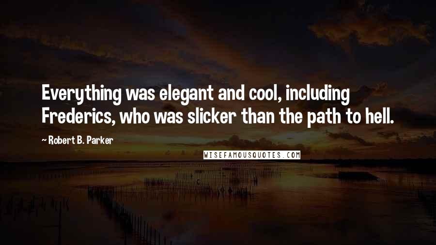 Robert B. Parker Quotes: Everything was elegant and cool, including Frederics, who was slicker than the path to hell.