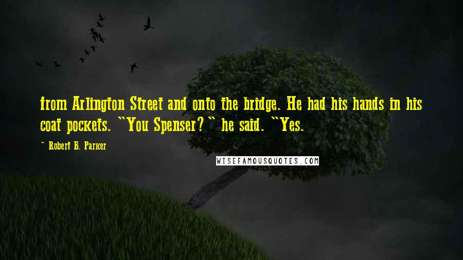 Robert B. Parker Quotes: from Arlington Street and onto the bridge. He had his hands in his coat pockets. "You Spenser?" he said. "Yes.