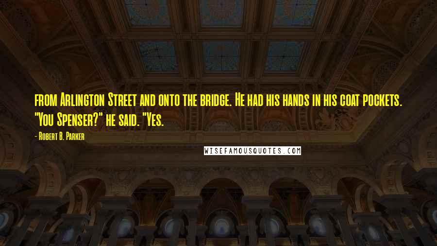 Robert B. Parker Quotes: from Arlington Street and onto the bridge. He had his hands in his coat pockets. "You Spenser?" he said. "Yes.