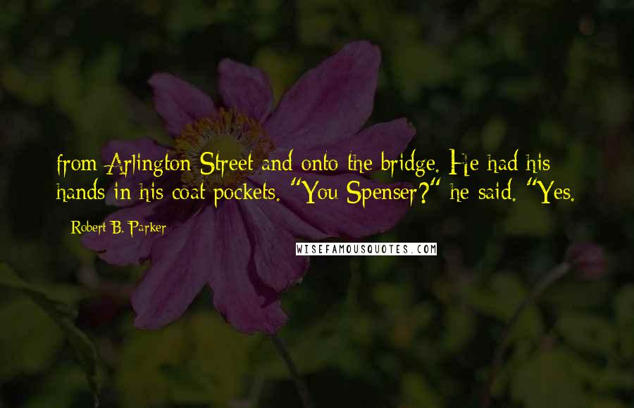 Robert B. Parker Quotes: from Arlington Street and onto the bridge. He had his hands in his coat pockets. "You Spenser?" he said. "Yes.