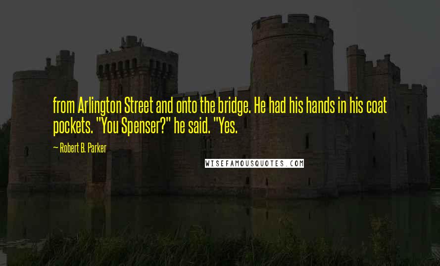 Robert B. Parker Quotes: from Arlington Street and onto the bridge. He had his hands in his coat pockets. "You Spenser?" he said. "Yes.