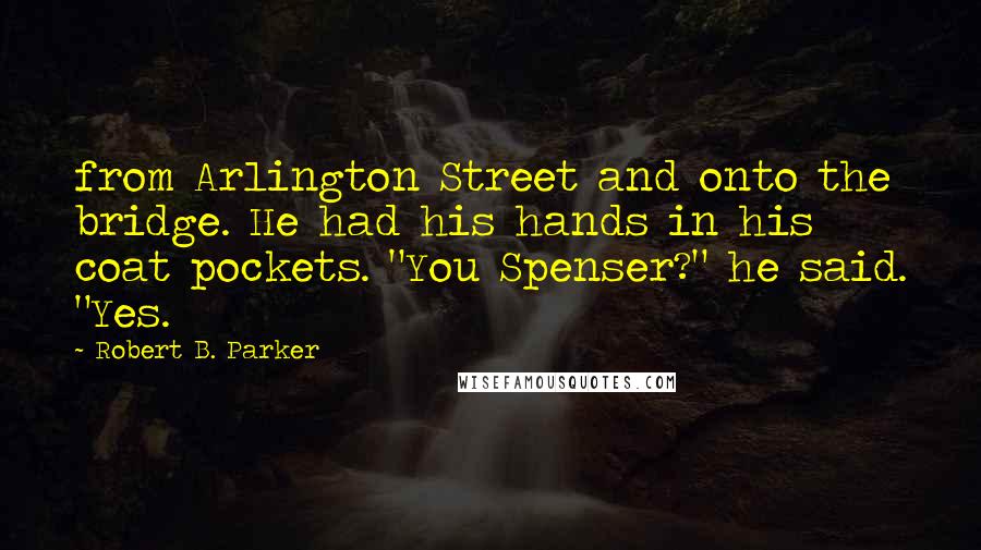 Robert B. Parker Quotes: from Arlington Street and onto the bridge. He had his hands in his coat pockets. "You Spenser?" he said. "Yes.