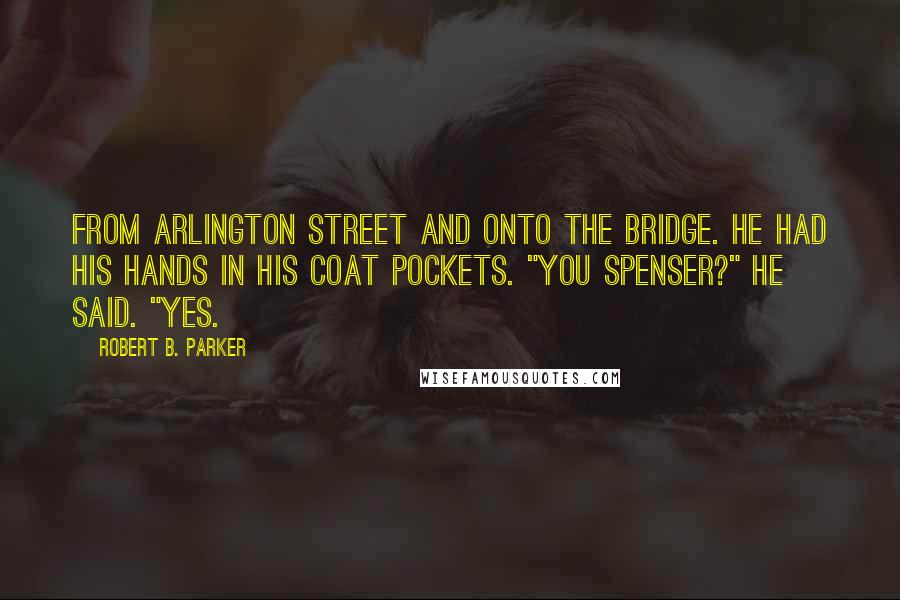 Robert B. Parker Quotes: from Arlington Street and onto the bridge. He had his hands in his coat pockets. "You Spenser?" he said. "Yes.