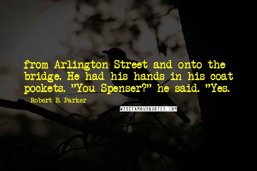 Robert B. Parker Quotes: from Arlington Street and onto the bridge. He had his hands in his coat pockets. "You Spenser?" he said. "Yes.