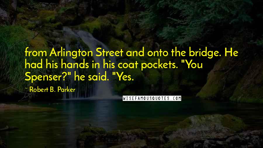 Robert B. Parker Quotes: from Arlington Street and onto the bridge. He had his hands in his coat pockets. "You Spenser?" he said. "Yes.