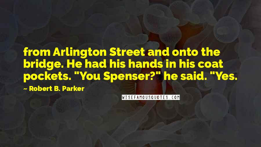 Robert B. Parker Quotes: from Arlington Street and onto the bridge. He had his hands in his coat pockets. "You Spenser?" he said. "Yes.