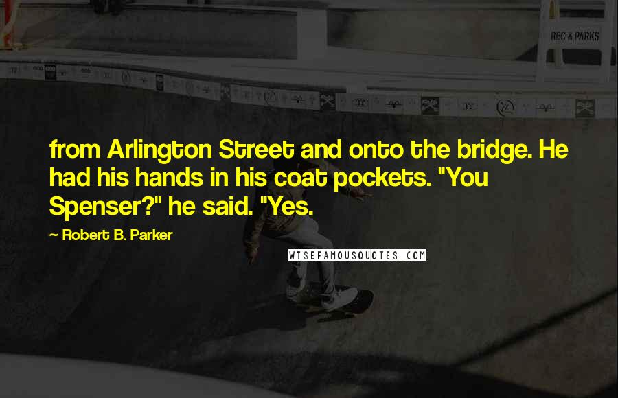 Robert B. Parker Quotes: from Arlington Street and onto the bridge. He had his hands in his coat pockets. "You Spenser?" he said. "Yes.