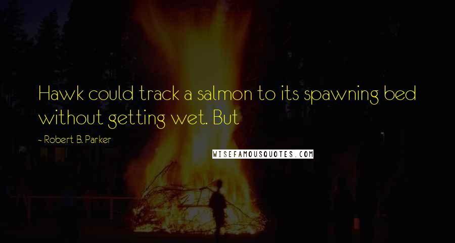 Robert B. Parker Quotes: Hawk could track a salmon to its spawning bed without getting wet. But