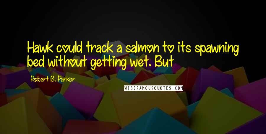 Robert B. Parker Quotes: Hawk could track a salmon to its spawning bed without getting wet. But