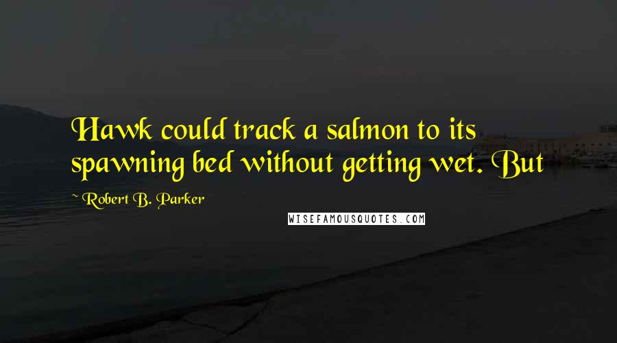 Robert B. Parker Quotes: Hawk could track a salmon to its spawning bed without getting wet. But