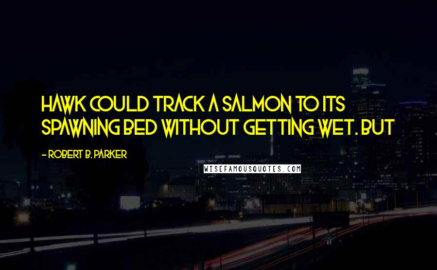 Robert B. Parker Quotes: Hawk could track a salmon to its spawning bed without getting wet. But