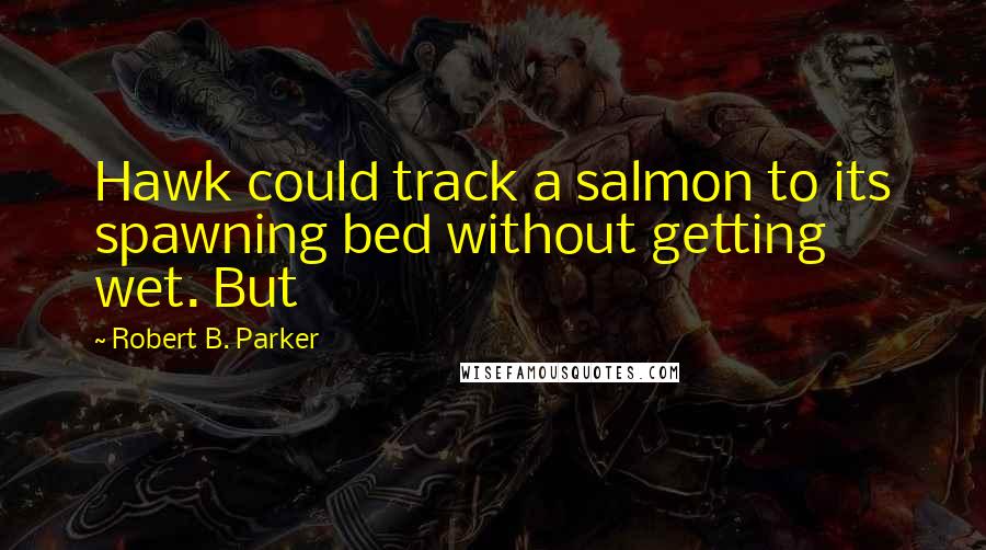 Robert B. Parker Quotes: Hawk could track a salmon to its spawning bed without getting wet. But