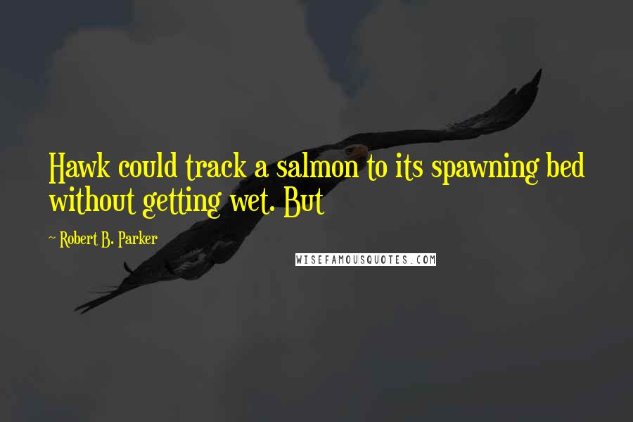 Robert B. Parker Quotes: Hawk could track a salmon to its spawning bed without getting wet. But