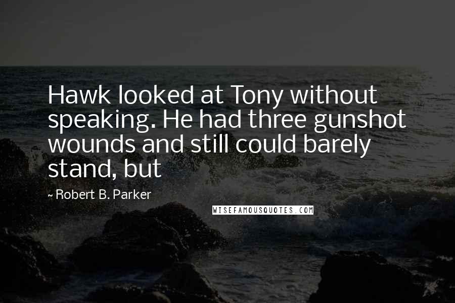 Robert B. Parker Quotes: Hawk looked at Tony without speaking. He had three gunshot wounds and still could barely stand, but