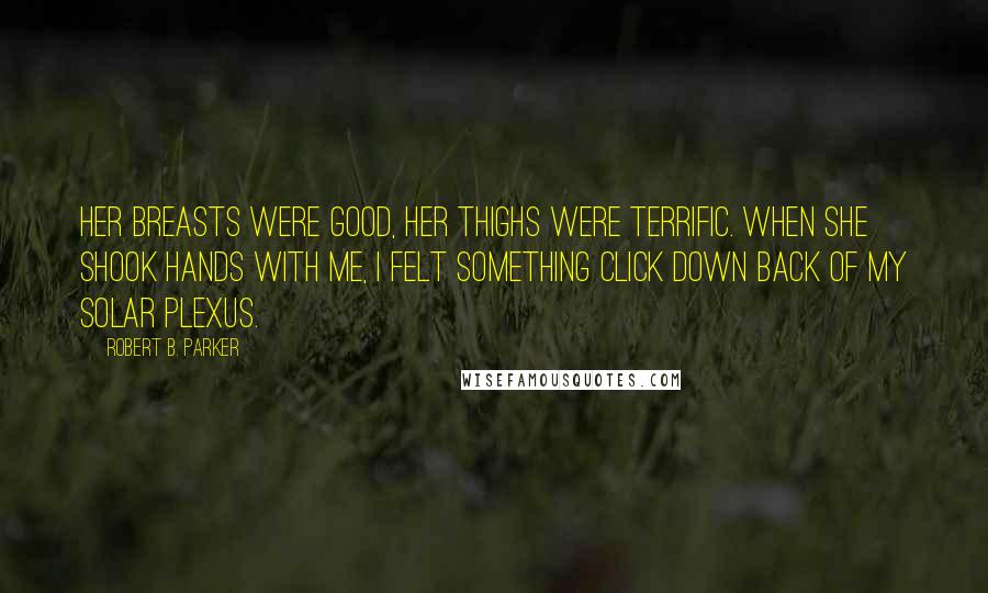 Robert B. Parker Quotes: Her breasts were good, her thighs were terrific. When she shook hands with me, I felt something click down back of my solar plexus.